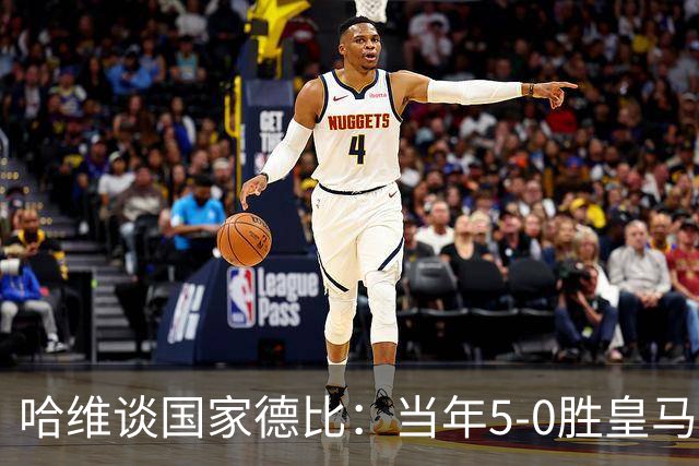 哈维谈国家德比：当年5-0胜皇马比6-2更完美