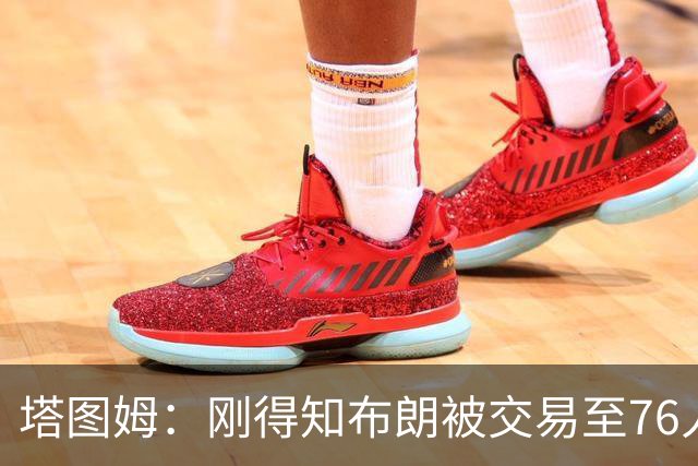 塔图姆：刚得知布朗被交易至76人时我措手不及 布朗留言：🧢