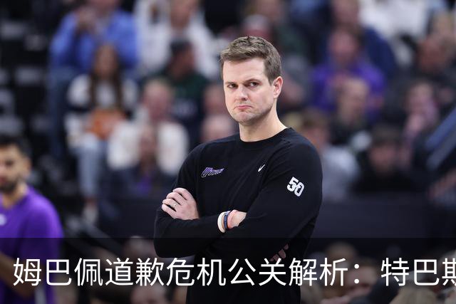 姆巴佩道歉危机公关解析：特巴斯致函与央视观其行